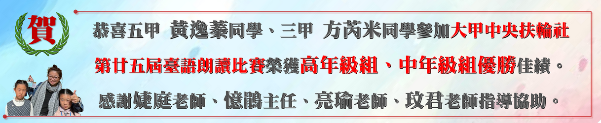 恭喜五年甲班黃逸蓁、三年甲班方芮米同學參加大甲中央扶輪社第廿五屆臺語朗讀比賽榮獲高級組及中年級組第四名佳績